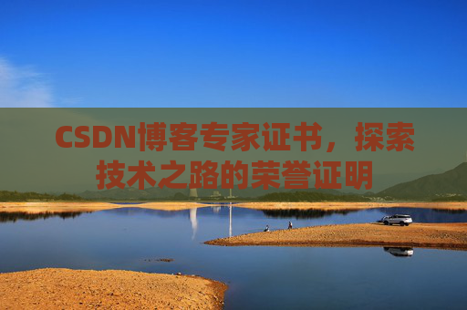CSDN博客专家证书,探索技术之路的荣誉证明 CSDN博客专家证书,探索技术之路的荣誉证明